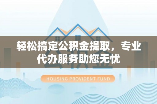松溪轻松搞定公积金提取，专业代办服务助您无忧