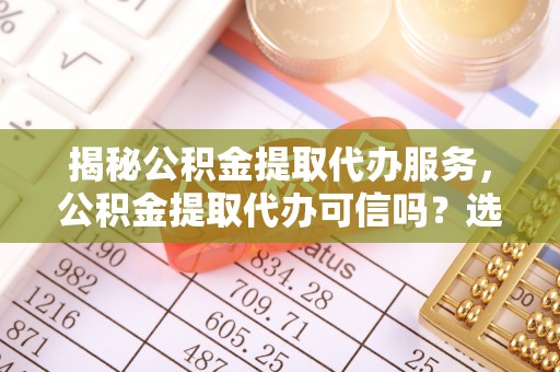松溪揭秘公积金提取代办服务，公积金提取代办可信吗？选择前你需要知道的真相