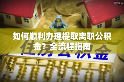 松溪如何顺利办理提取离职公积金？全流程指南